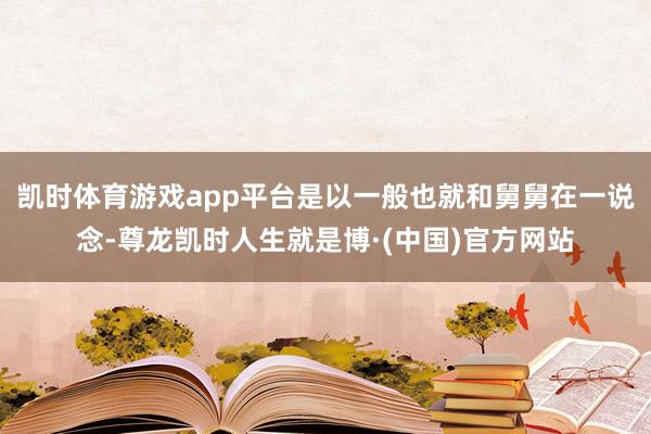 凯时体育游戏app平台是以一般也就和舅舅在一说念-尊龙凯时人生就是博·(中国)官方网站