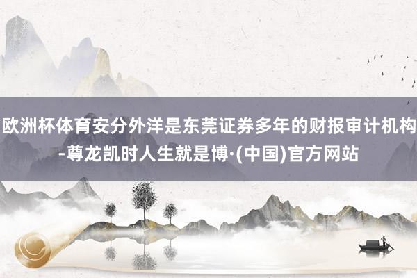 欧洲杯体育安分外洋是东莞证券多年的财报审计机构-尊龙凯时人生就是博·(中国)官方网站