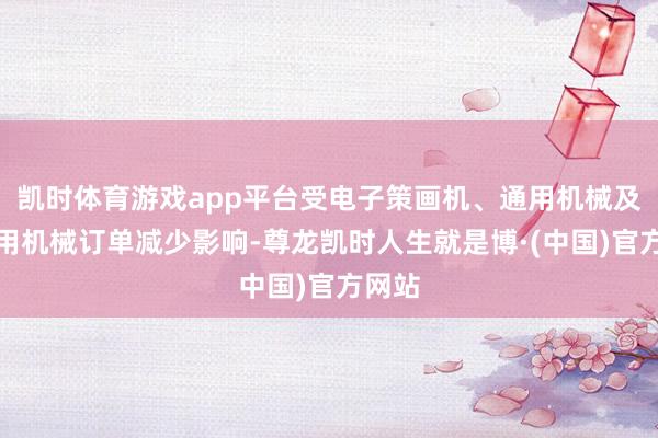 凯时体育游戏app平台受电子策画机、通用机械及坐蓐用机械订单减少影响-尊龙凯时人生就是博·(中国)官方网站