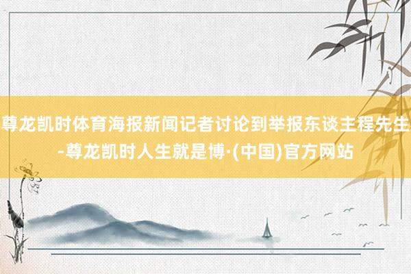 尊龙凯时体育海报新闻记者讨论到举报东谈主程先生-尊龙凯时人生就是博·(中国)官方网站