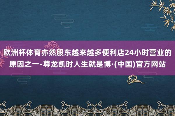 欧洲杯体育亦然股东越来越多便利店24小时营业的原因之一-尊龙凯时人生就是博·(中国)官方网站