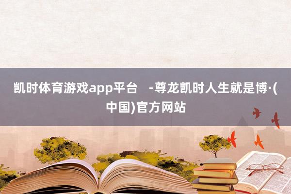 凯时体育游戏app平台 -尊龙凯时人生就是博·(中国)官方网站