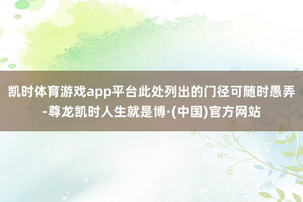凯时体育游戏app平台此处列出的门径可随时愚弄-尊龙凯时人生就是博·(中国)官方网站
