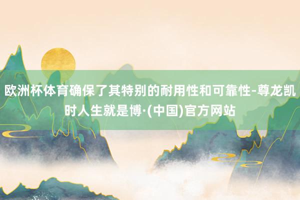 欧洲杯体育确保了其特别的耐用性和可靠性-尊龙凯时人生就是博·(中国)官方网站