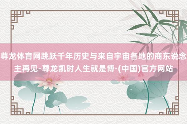 尊龙体育网跳跃千年历史与来自宇宙各地的商东说念主再见-尊龙凯时人生就是博·(中国)官方网站