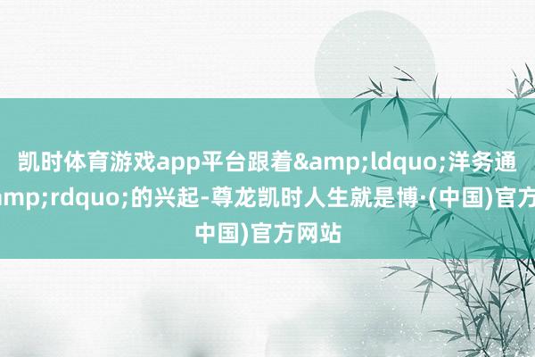 凯时体育游戏app平台跟着&ldquo;洋务通顺&rdquo;的兴起-尊龙凯时人生就是博·(中国)官方网站