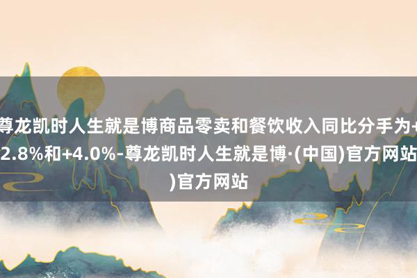 尊龙凯时人生就是博商品零卖和餐饮收入同比分手为+2.8%和+4.0%-尊龙凯时人生就是博·(中国)官方网站