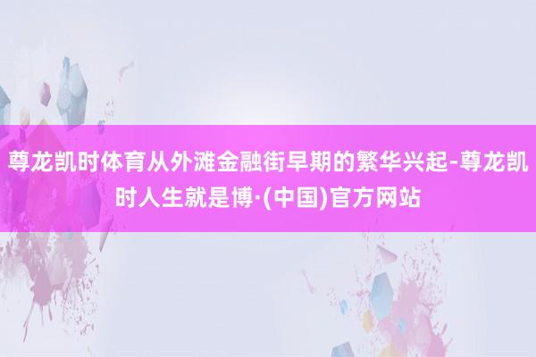 尊龙凯时体育从外滩金融街早期的繁华兴起-尊龙凯时人生就是博·(中国)官方网站