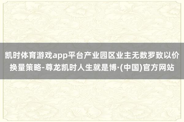 凯时体育游戏app平台产业园区业主无数罗致以价换量策略-尊龙凯时人生就是博·(中国)官方网站