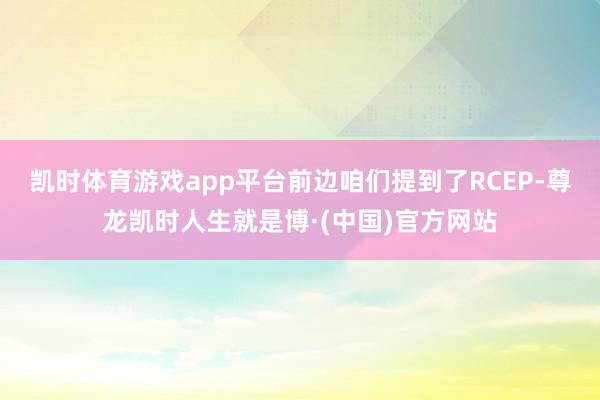 凯时体育游戏app平台前边咱们提到了RCEP-尊龙凯时人生就是博·(中国)官方网站