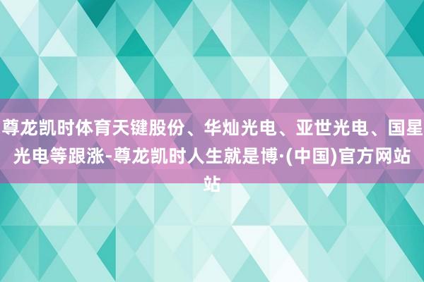 尊龙凯时体育天键股份、华灿光电、亚世光电、国星光电等跟涨-尊龙凯时人生就是博·(中国)官方网站
