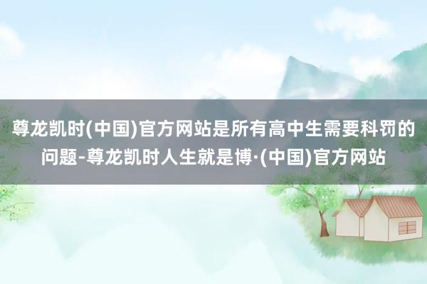 尊龙凯时(中国)官方网站是所有高中生需要科罚的问题-尊龙凯时人生就是博·(中国)官方网站