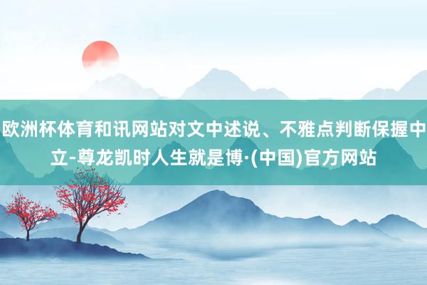 欧洲杯体育和讯网站对文中述说、不雅点判断保握中立-尊龙凯时人生就是博·(中国)官方网站
