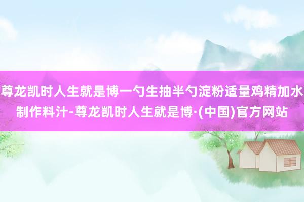 尊龙凯时人生就是博一勺生抽半勺淀粉适量鸡精加水制作料汁-尊龙凯时人生就是博·(中国)官方网站