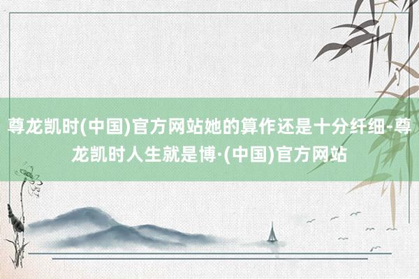 尊龙凯时(中国)官方网站她的算作还是十分纤细-尊龙凯时人生就是博·(中国)官方网站
