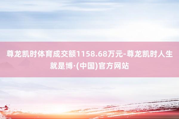 尊龙凯时体育成交额1158.68万元-尊龙凯时人生就是博·(中国)官方网站