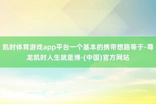 凯时体育游戏app平台一个基本的携带想路等于-尊龙凯时人生就是博·(中国)官方网站