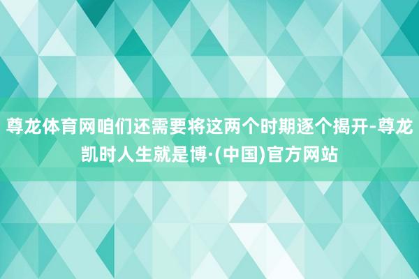 尊龙体育网咱们还需要将这两个时期逐个揭开-尊龙凯时人生就是博·(中国)官方网站