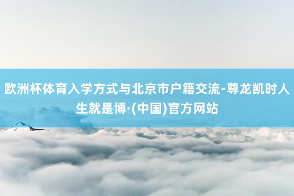 欧洲杯体育入学方式与北京市户籍交流-尊龙凯时人生就是博·(中国)官方网站