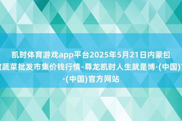 凯时体育游戏app平台2025年5月21日内蒙包头市友谊蔬菜批发市集价钱行情-尊龙凯时人生就是博·(中国)官方网站