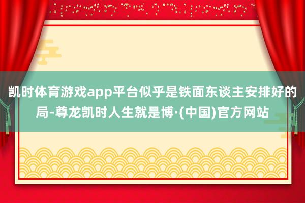 凯时体育游戏app平台似乎是铁面东谈主安排好的局-尊龙凯时人生就是博·(中国)官方网站