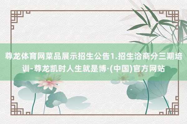 尊龙体育网菜品展示招生公告1.招生洽商分三期培训-尊龙凯时人生就是博·(中国)官方网站