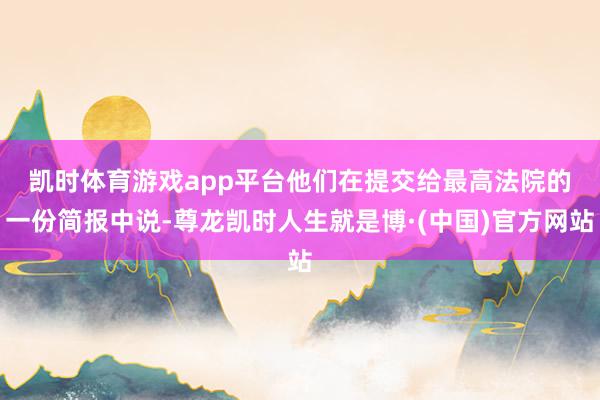 凯时体育游戏app平台  他们在提交给最高法院的一份简报中说-尊龙凯时人生就是博·(中国)官方网站