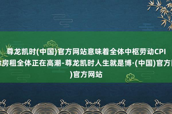 尊龙凯时(中国)官方网站意味着全体中枢劳动CPI剔除房租全体正在高潮-尊龙凯时人生就是博·(中国)官方网站