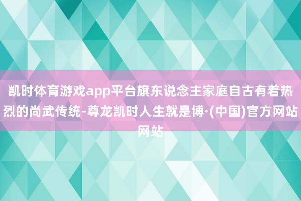 凯时体育游戏app平台旗东说念主家庭自古有着热烈的尚武传统-尊龙凯时人生就是博·(中国)官方网站