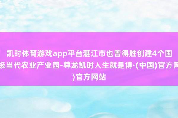 凯时体育游戏app平台湛江市也曾得胜创建4个国度级当代农业产业园-尊龙凯时人生就是博·(中国)官方网站