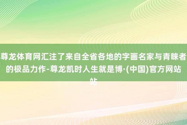 尊龙体育网汇注了来自全省各地的字画名家与青睐者的极品力作-尊龙凯时人生就是博·(中国)官方网站