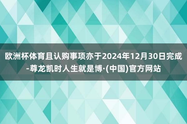 欧洲杯体育且认购事项亦于2024年12月30日完成-尊龙凯时人生就是博·(中国)官方网站