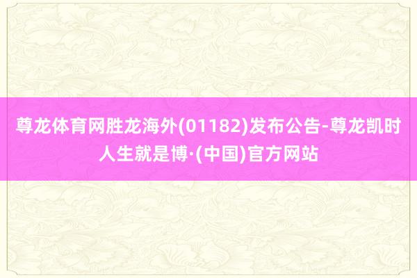 尊龙体育网胜龙海外(01182)发布公告-尊龙凯时人生就是博·(中国)官方网站