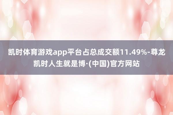 凯时体育游戏app平台占总成交额11.49%-尊龙凯时人生就是博·(中国)官方网站