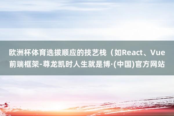 欧洲杯体育选拔顺应的技艺栈（如React、Vue前端框架-尊龙凯时人生就是博·(中国)官方网站