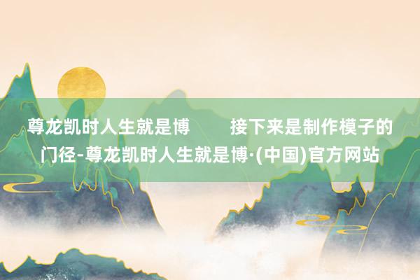 尊龙凯时人生就是博        接下来是制作模子的门径-尊龙凯时人生就是博·(中国)官方网站