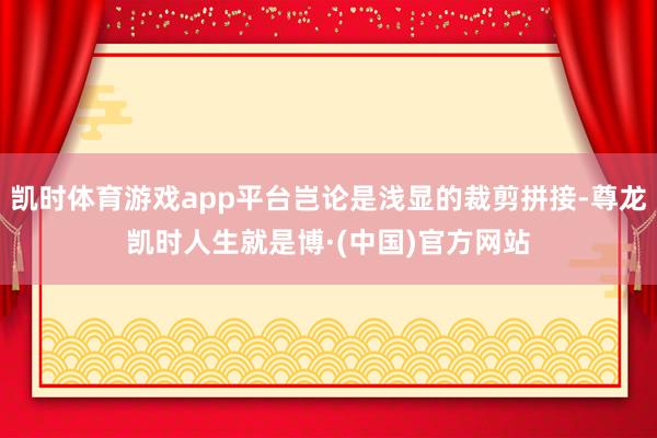 凯时体育游戏app平台岂论是浅显的裁剪拼接-尊龙凯时人生就是博·(中国)官方网站