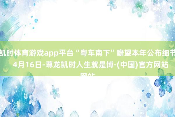 凯时体育游戏app平台“粤车南下”瞻望本年公布细节 4月16日-尊龙凯时人生就是博·(中国)官方网站