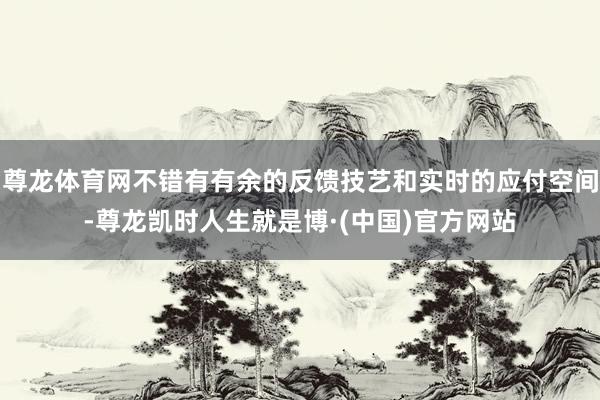 尊龙体育网不错有有余的反馈技艺和实时的应付空间-尊龙凯时人生就是博·(中国)官方网站