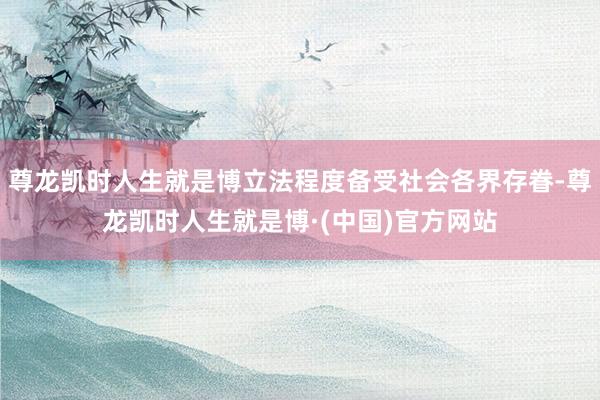 尊龙凯时人生就是博立法程度备受社会各界存眷-尊龙凯时人生就是博·(中国)官方网站