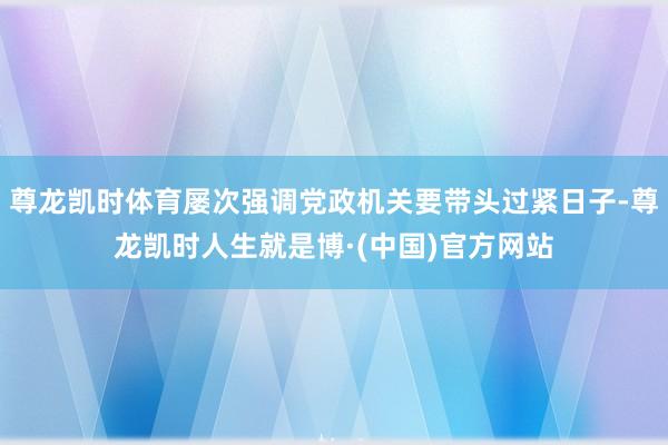 尊龙凯时体育屡次强调党政机关要带头过紧日子-尊龙凯时人生就是博·(中国)官方网站